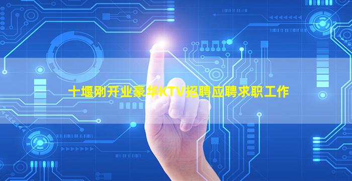 十堰刚开业豪华KTV招聘应聘求职工作