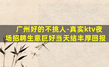 广州好的不挑人-真实ktv夜场招聘生意巨好当天结丰厚回报